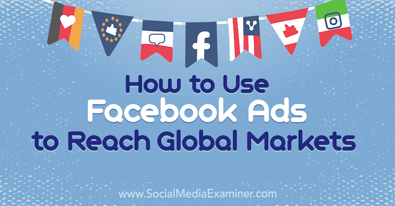 Küresel Pazarlara Ulaşmak için Facebook Reklamları Nasıl Kullanılır: Sosyal Medya Denetçisi