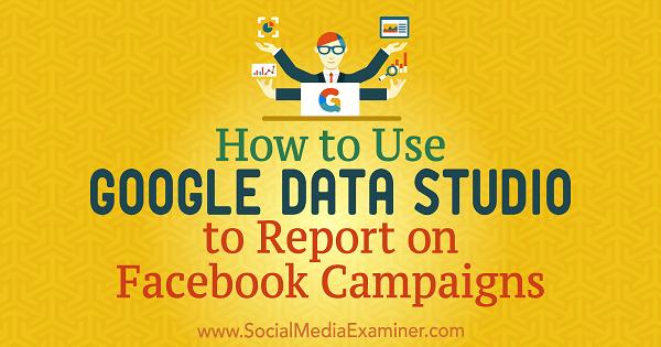 Facebook Kampanyalarını Raporlamak için Google Data Studio Nasıl Kullanılır, Chris Palamidis, Social Media Examiner.
