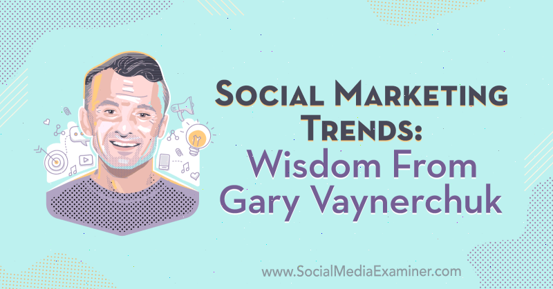 Social Marketing Trends: Wisdom from Gary Vaynerchuk on the Social Media Marketing Podcast.