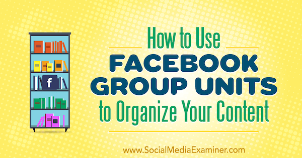 Sosyal Medya Examiner'da Meg Brunson tarafından İçeriğinizi Organize Etmek için Facebook Grup Birimleri Nasıl Kullanılır.