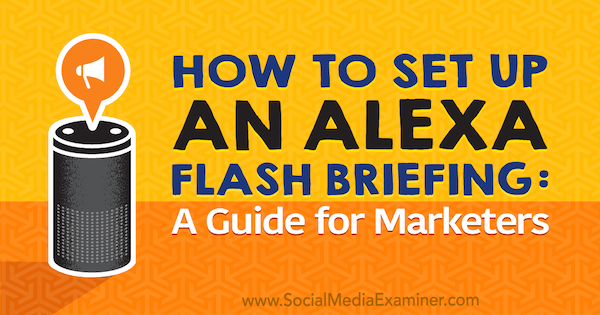 Alexa Flash Brifing Nasıl Kurulur: Jen Lehner tarafından Sosyal Medya Examiner Üzerine Bir Pazarlamacı Kılavuzu.