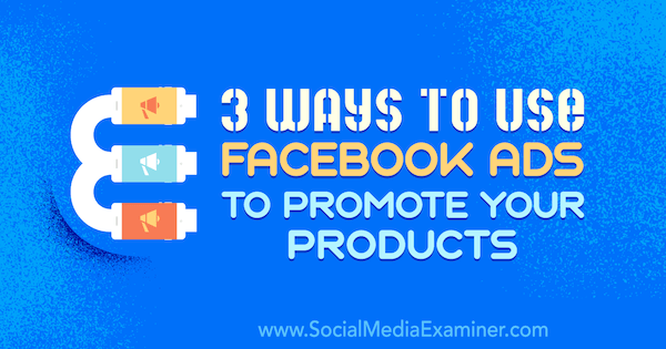 Ürünlerinizi Tanıtmak için Facebook Reklamlarını Kullanmanın 3 Yolu Yazan, Charlie Lawrence Sosyal Medya Examiner.