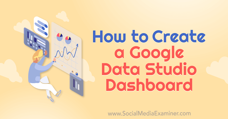 Google Data Studio Dashboard, Chris Mercer tarafından Social Media Examiner'da Nasıl Oluşturulur.