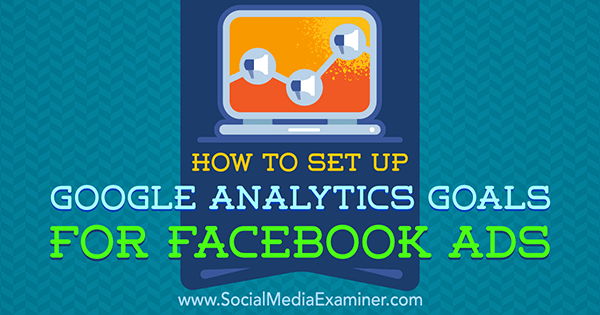 Sosyal Medya Examiner'da Tammy Cannon tarafından Facebook Reklamları için Google Analytics Hedefleri Nasıl Oluşturulur.