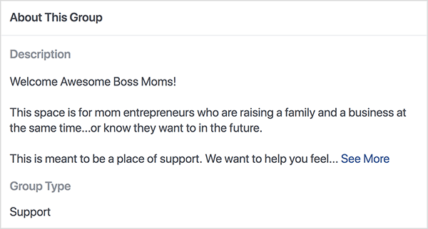 Bu, Dana Malstaff tarafından barındırılan Boss Moms Facebook grubunun açıklamasının bir ekran görüntüsüdür. Açıklama beyaz zemin üzerine siyah metindir. İlk satırda “Hoş Geldiniz Harika Patron Anneler!” Yazıyor. İkinci satırda “Bu alan, aynı anda hem aile hem de iş kuran anne girişimciler içindir... ya da gelecekte istediklerini bilirler. " Üçüncü satırda "Burası bir destek yeri olması gerekiyor. Hissetmenize yardımcı olmak istiyoruz... "Ve ardından Daha Fazlasını Gör bağlantısı görünür. Grup türü, Destek olarak listedir.