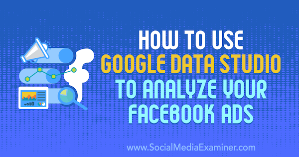 Facebook Reklamlarınızı Analiz Etmek için Google Data Studio Nasıl Kullanılır, Karley Ice Sosyal Medya Examiner'da.